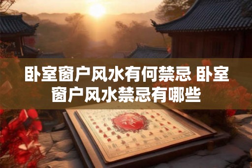 卧室窗户风水有何禁忌 卧室窗户风水禁忌有哪些 卧室窗户风水有何禁忌 卧室窗户风水禁忌有哪些