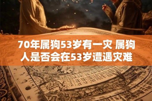 70年属狗53岁有一灾 属狗人是否会在53岁遭遇灾难