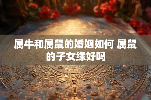 属牛和属鼠的婚姻如何 属鼠的子女缘好吗