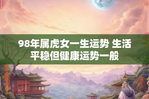 98年属虎女一生运势 生活平稳但健康运势一般