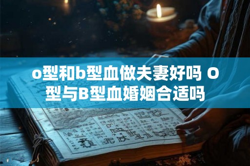 o型和b型血做夫妻好吗 O型与B型血婚姻合适吗