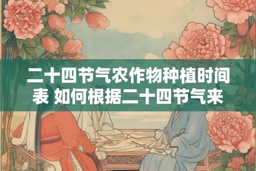 二十四节气农作物种植时间表 如何根据二十四节气来安排农作物种植时间