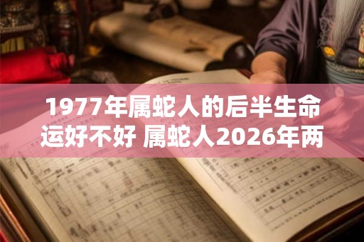 1977年属蛇人的后半生命运好不好 属蛇人2026年两喜缠身