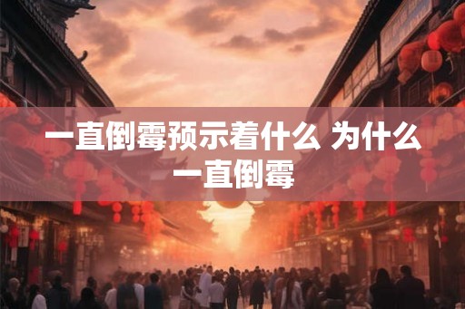 一直倒霉预示着什么 为什么一直倒霉 一直倒霉预示着什么 为什么一直倒霉