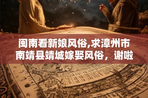 闽南看新娘风俗,求漳州市南靖县靖城嫁娶风俗,谢啦,~ 闽南看新娘风俗,求漳州市南靖县靖城嫁娶风俗,谢啦,~