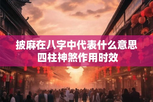 披麻在八字中代表什么意思 四柱神煞作用时效