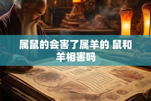 属鼠的会害了属羊的 鼠和羊相害吗