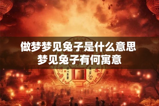 做梦梦见兔子是什么意思 梦见兔子有何寓意