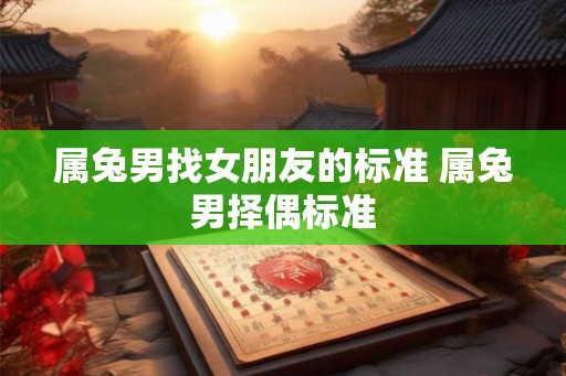 属兔男找女朋友的标准 属兔男择偶标准