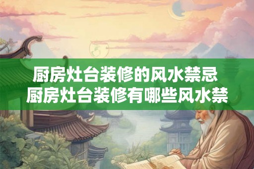 厨房灶台装修的风水禁忌 厨房灶台装修有哪些风水禁忌 厨房灶台装修的风水禁忌 厨房灶台装修有哪些风水禁忌