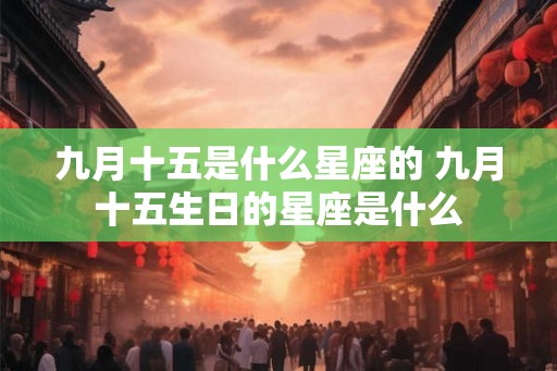 九月十五是什么星座的 九月十五生日的星座是什么 九月十五是什么星座的 九月十五生日的星座是什么