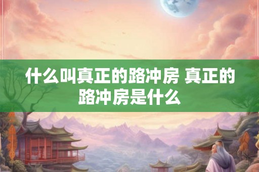 什么叫真正的路冲房 真正的路冲房是什么