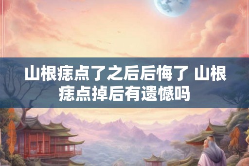 山根痣点了之后后悔了 山根痣点掉后有遗憾吗