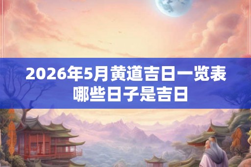 2026年5月黄道吉日一览表 哪些日子是吉日 2026年5月黄道吉日一览表 哪些日子是吉日