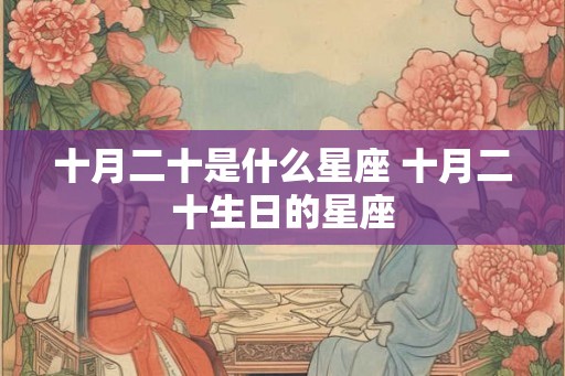 十月二十是什么星座 十月二十生日的星座 十月二十是什么星座 十月二十生日的星座