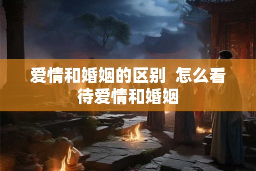 爱情和婚姻的区别  怎么看待爱情和婚姻