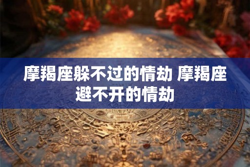 摩羯座躲不过的情劫 摩羯座避不开的情劫 摩羯座躲不过的情劫 摩羯座避不开的情劫