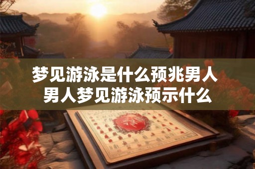 梦见游泳是什么预兆男人 男人梦见游泳预示什么