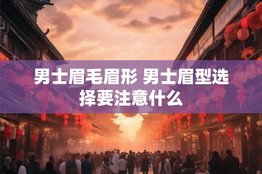 男士眉毛眉形 男士眉型选择要注意什么