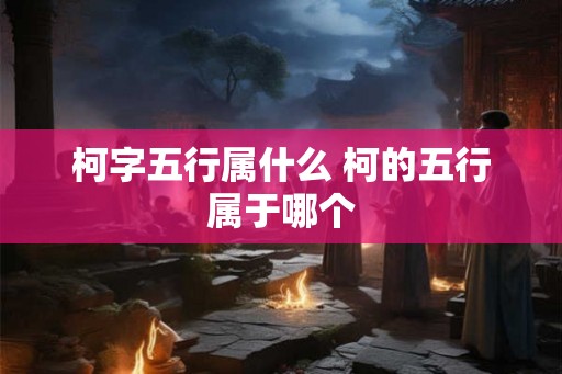 柯字五行属什么 柯的五行属于哪个