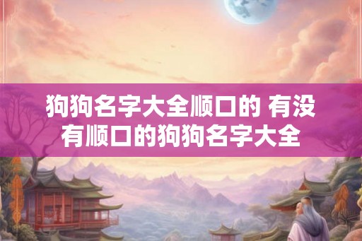 狗狗名字大全顺口的 有没有顺口的狗狗名字大全