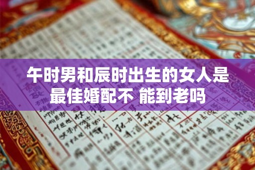午时男和辰时出生的女人是最佳婚配不 能到老吗