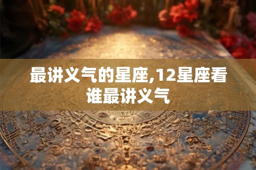 最讲义气的星座,12星座看谁最讲义气