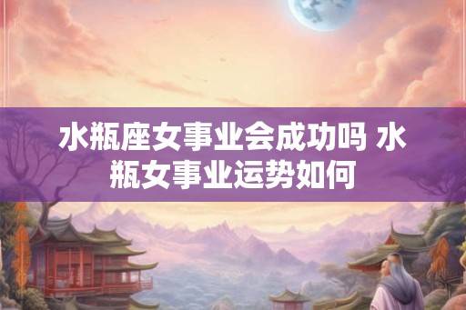 水瓶座女事业会成功吗 水瓶女事业运势如何