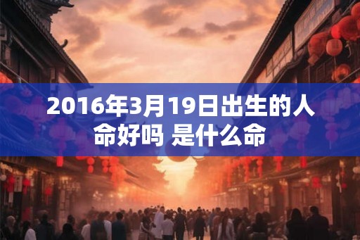 2016年3月19日出生的人命好吗 是什么命
