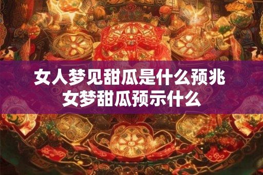 女人梦见甜瓜是什么预兆 女梦甜瓜预示什么