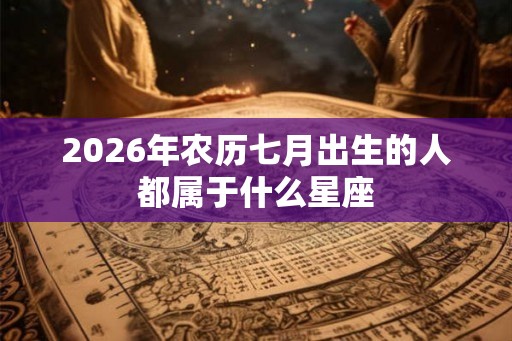 2026年农历七月出生的人都属于什么星座 2026年农历七月出生的人都属于什么星座