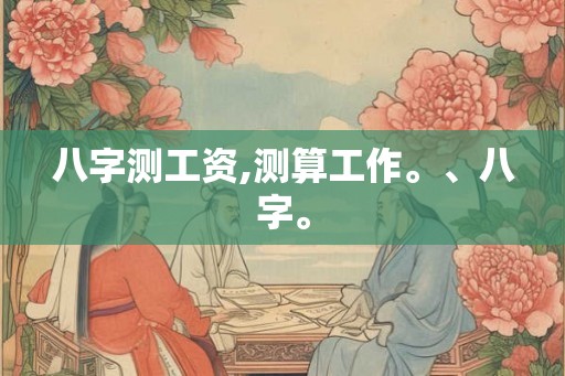 八字测工资,测算工作。、八字。