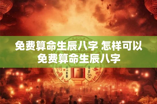 免费算命生辰八字 怎样可以免费算命生辰八字