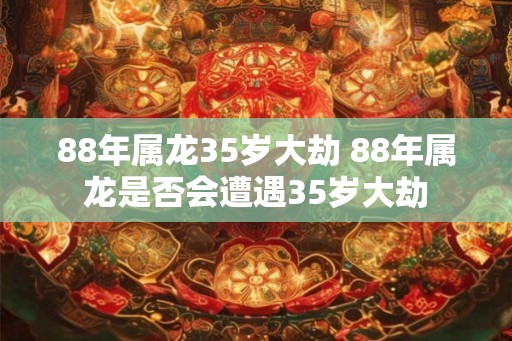 88年属龙35岁大劫 88年属龙是否会遭遇35岁大劫