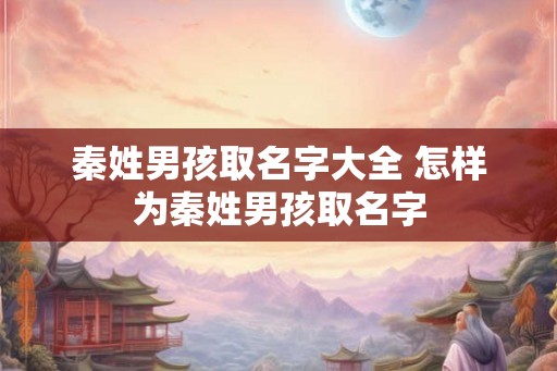 秦姓男孩取名字大全 怎样为秦姓男孩取名字 秦姓男孩取名字大全 怎样为秦姓男孩取名字