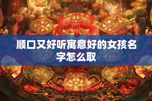 顺口又好听寓意好的女孩名字怎么取