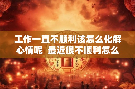 工作一直不顺利该怎么化解心情呢  最近很不顺利怎么化解