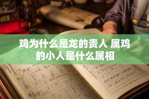 鸡为什么是龙的贵人 属鸡的小人是什么属相
