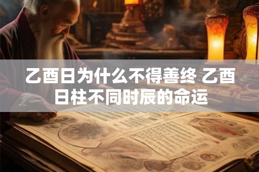 乙酉日为什么不得善终 乙酉日柱不同时辰的命运