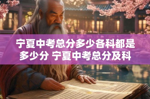 宁夏中考总分多少各科都是多少分 宁夏中考总分及科目分值 宁夏中考总分多少各科都是多少分 宁夏中考总分及科目分值
