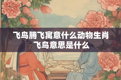 飞鸟腾飞寓意什么动物生肖 飞鸟意思是什么 飞鸟腾飞寓意什么动物生肖 飞鸟意思是什么