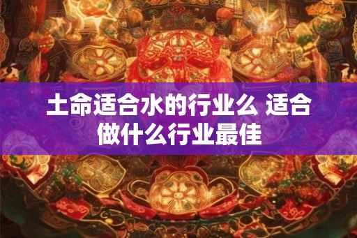 土命适合水的行业么 适合做什么行业最佳