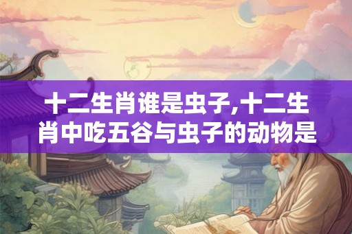 十二生肖谁是虫子,十二生肖中吃五谷与虫子的动物是谁？