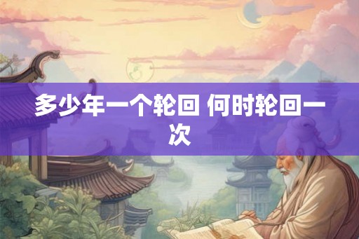 多少年一个轮回 何时轮回一次 多少年一个轮回 何时轮回一次
