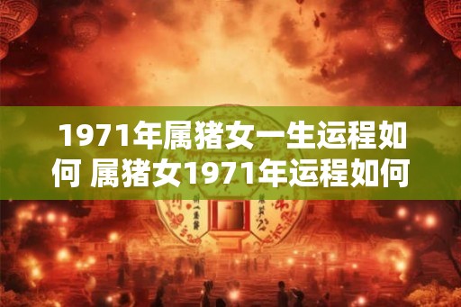 1971年属猪女一生运程如何 属猪女1971年运程如何