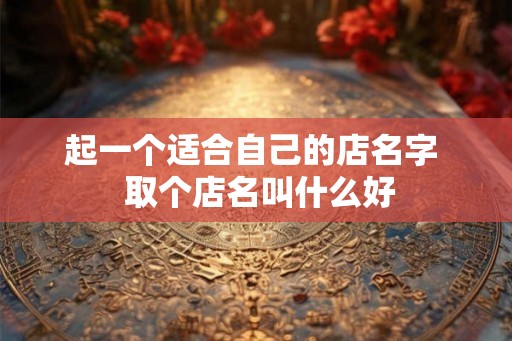 起一个适合自己的店名字  取个店名叫什么好