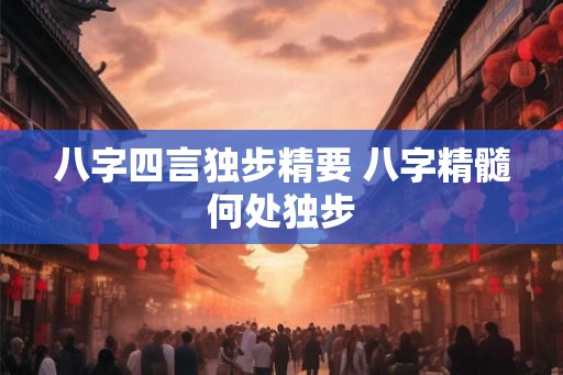 八字四言独步精要 八字精髓何处独步
