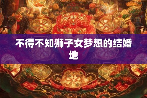 不得不知狮子女梦想的结婚地