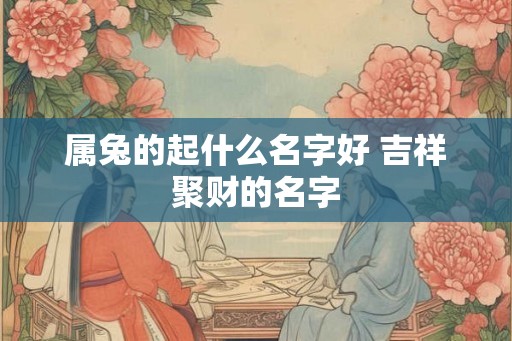 属兔的起什么名字好 吉祥聚财的名字