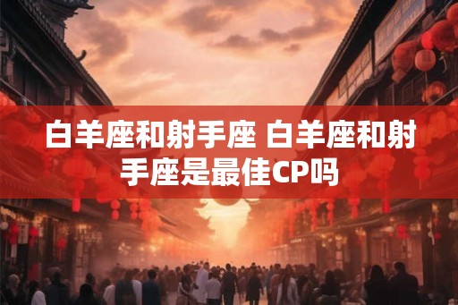 白羊座和射手座 白羊座和射手座是最佳CP吗